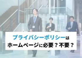 プライバシーポリシー（個人情報保護方針）はホームページに必要？不要？