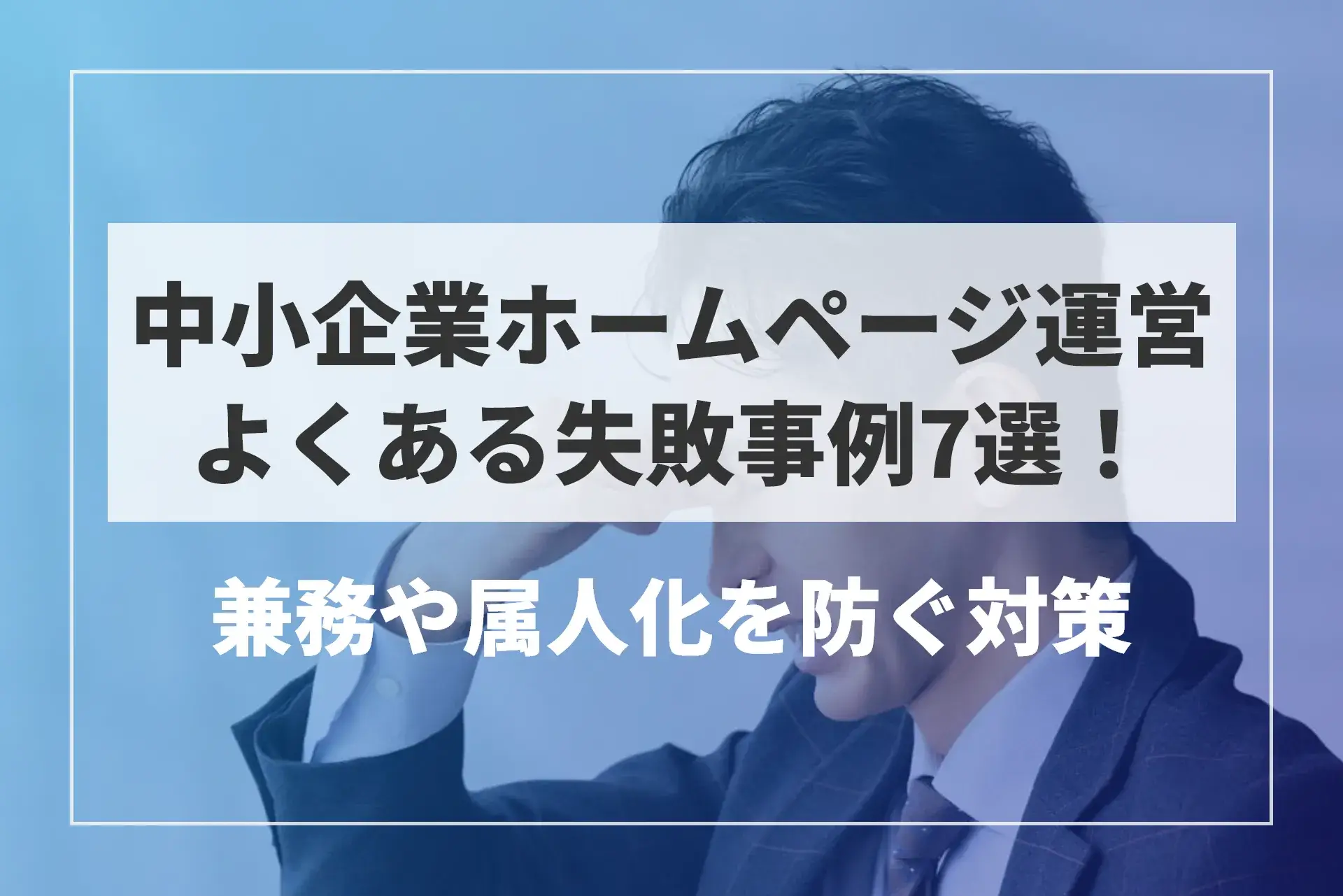 中小・零細企業のホームページ運営でよくある失敗事例7選！兼務や属人化を防ぐ対策